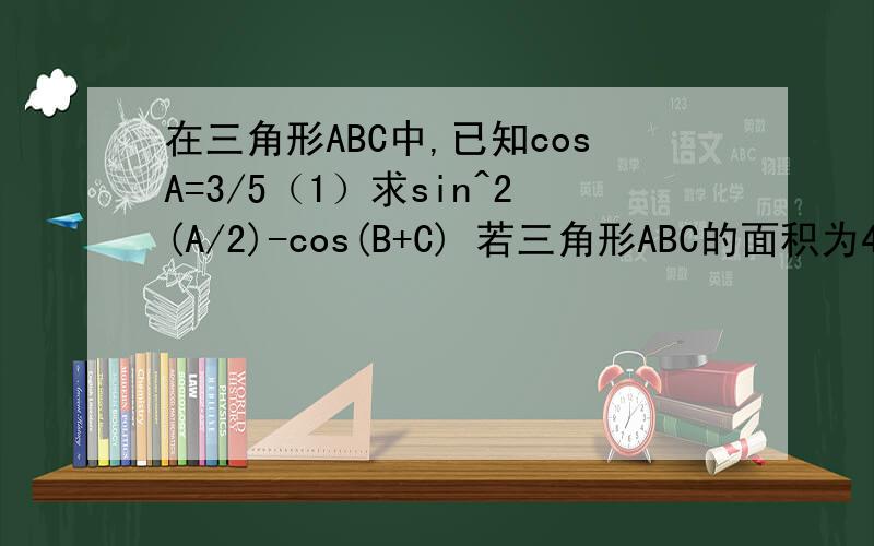 在三角形ABC中,已知cosA=3/5（1）求sin^2(A/2)-cos(B+C) 若三角形ABC的面积为4,AB=2,求BC的最后是求BC的长