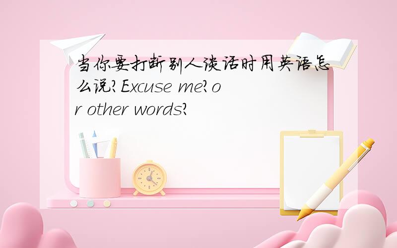 当你要打断别人谈话时用英语怎么说?Excuse me?or other words?