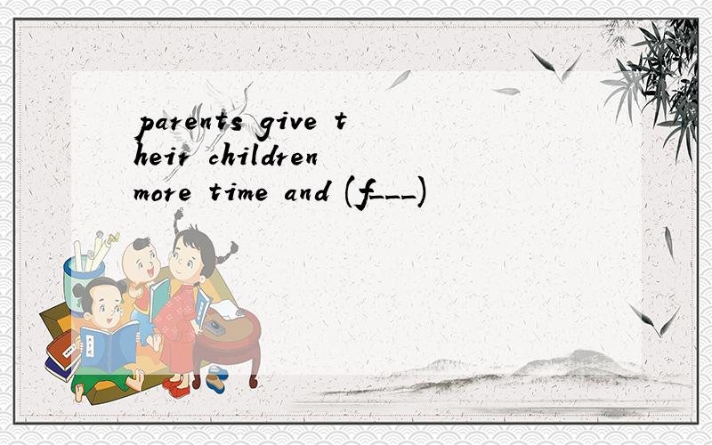 parents give their children more time and (f___)