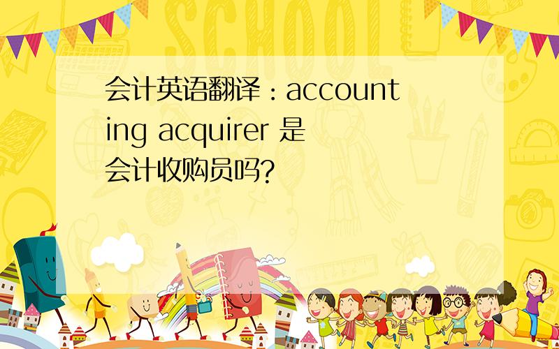 会计英语翻译：accounting acquirer 是会计收购员吗?