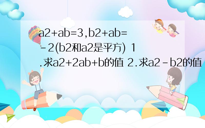 a2+ab=3,b2+ab=-2(b2和a2是平方) 1.求a2+2ab+b的值 2.求a2-b2的值