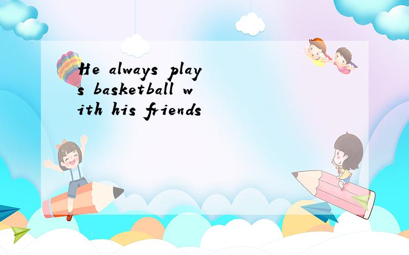 He always plays basketball with his friends