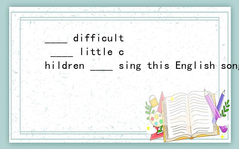 ____ difficult ____ little children ____ sing this English song.(对于小孩来说唱这首英语歌很难）