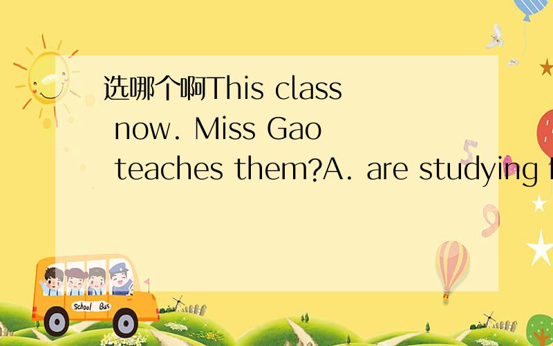 选哪个啊This class now. Miss Gao teaches them?A. are studying B. is studying C. bestudying D. studying