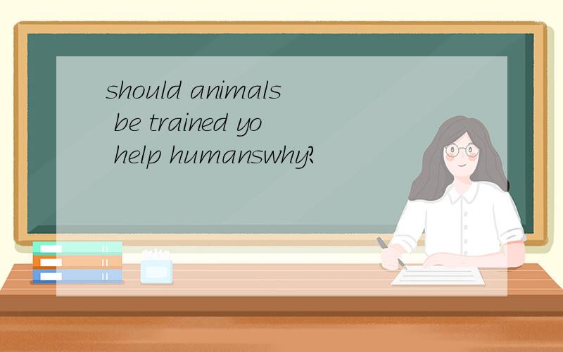should animals be trained yo help humanswhy?