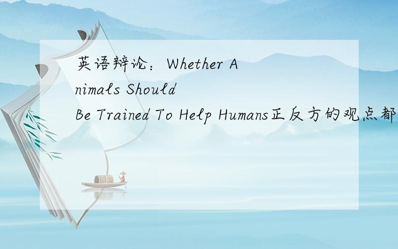 英语辩论：Whether Animals Should Be Trained To Help Humans正反方的观点都能给一些最好~中文回答的也行