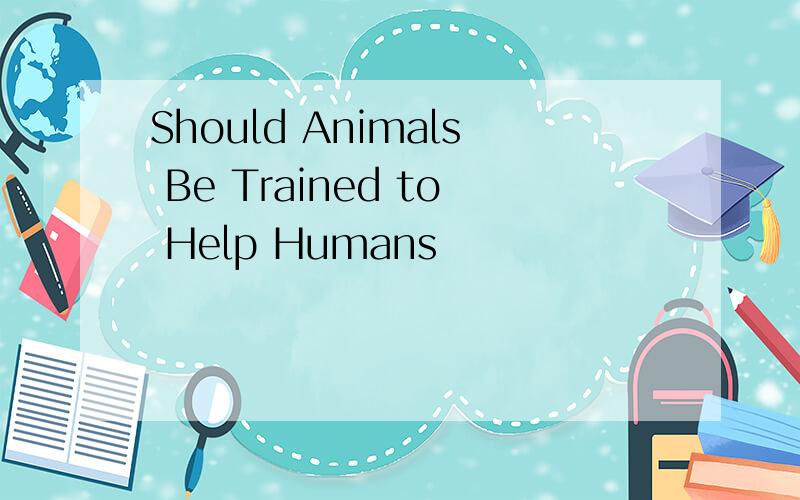 Should Animals Be Trained to Help Humans