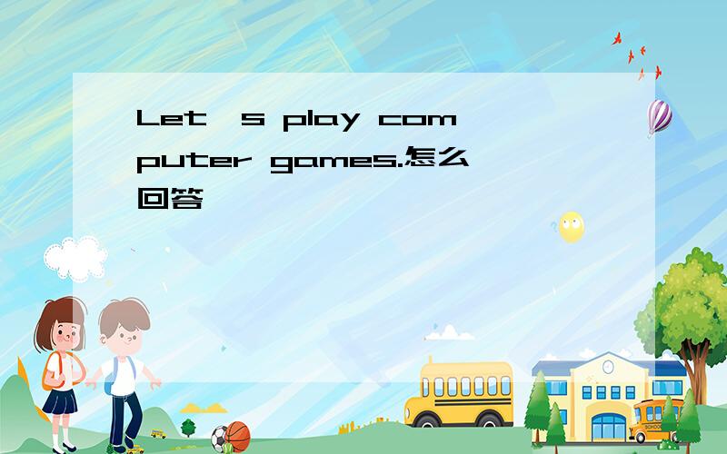 Let`s play computer games.怎么回答