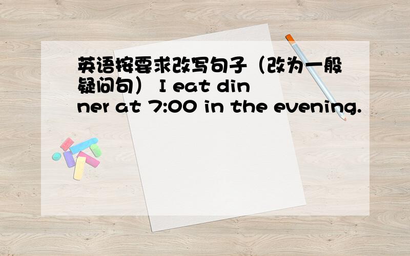 英语按要求改写句子（改为一般疑问句） I eat dinner at 7:00 in the evening.
