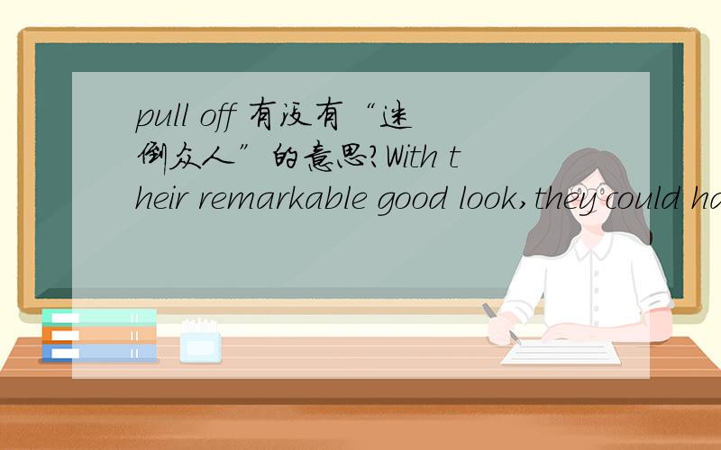 pull off 有没有“迷倒众人”的意思?With their remarkable good look,they could have worn dishrags and pull it off.字典里找到pull off在这句里最贴切的解释是：使成功,但解释不了使什么成功；off 有没有“把众