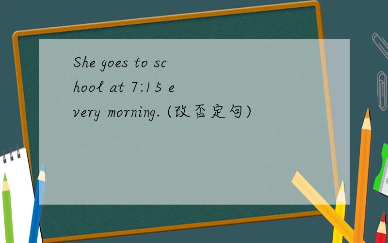 She goes to school at 7:15 every morning. (改否定句)