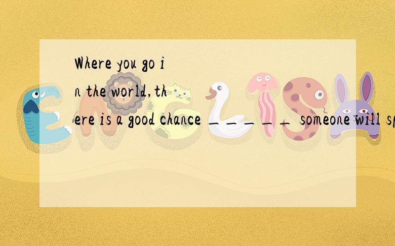 Where you go in the world,there is a good chance _____ someone will speak English.a.that b.when选哪个?是同位语从句 还是定语从句?