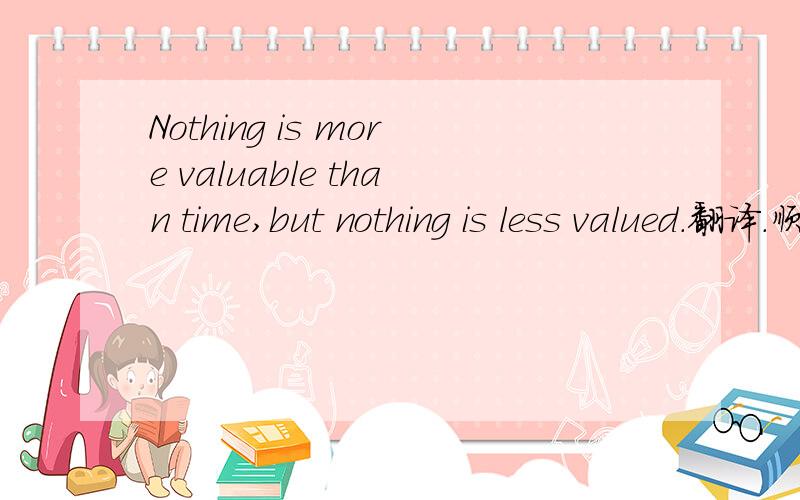 Nothing is more valuable than time,but nothing is less valued.翻译.顺便分析一下后半句.nothing is