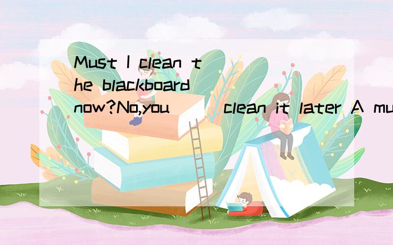 Must I clean the blackboard now?No,you___clean it later A must B needn't C can D shouldn't都写上