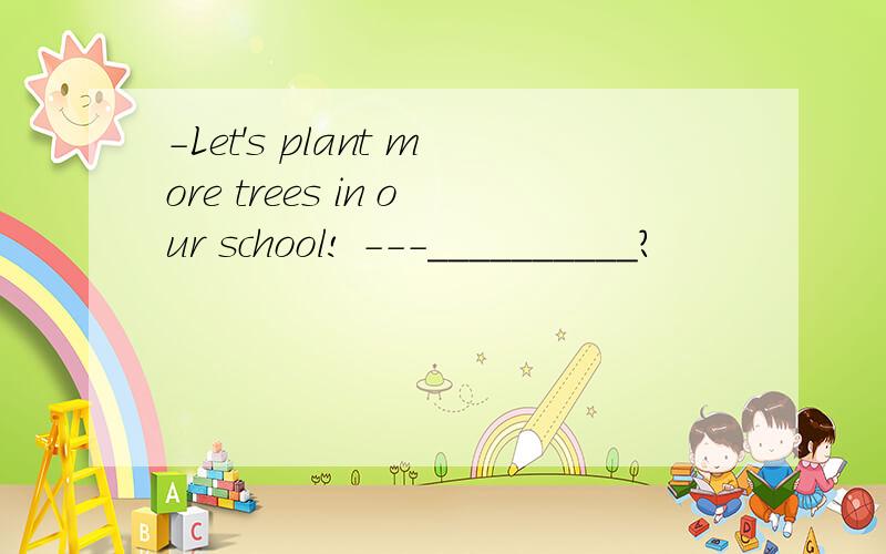 -Let's plant more trees in our school! ---__________?