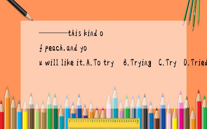 ———this kind of peach,and you will like it.A.To try    B.Trying   C.Try   D.Tried请说一下为何不能选D项,谢谢