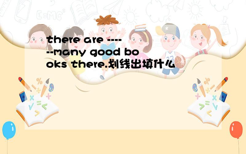 there are ------many good books there.划线出填什么