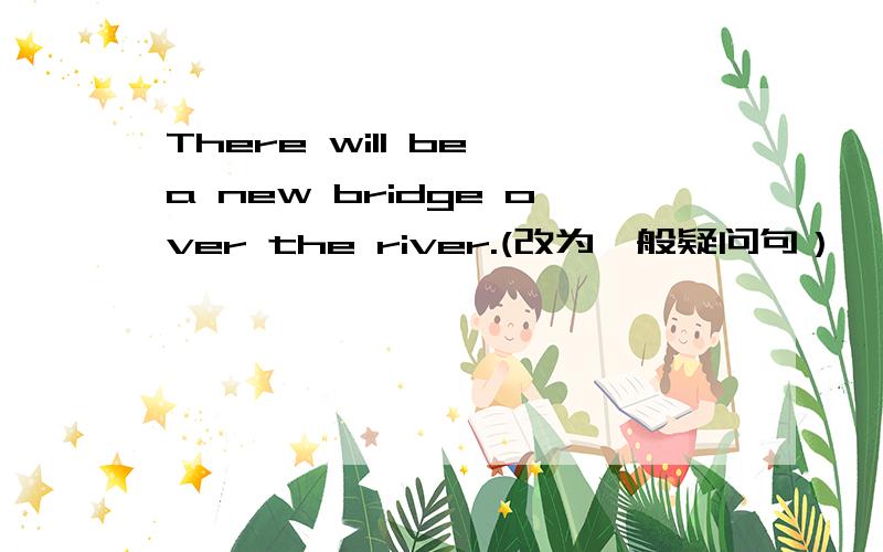 There will be a new bridge over the river.(改为一般疑问句）