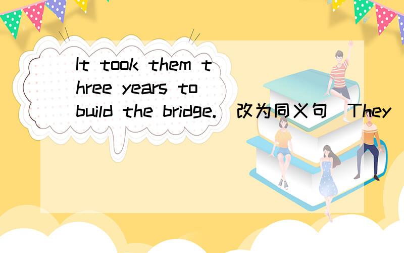It took them three years to build the bridge.(改为同义句）They  ()  three  years  ()  the  bridge