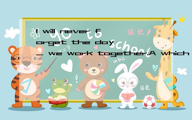 I will never forget the day _ we work together.A which B When C in which D where 这题选什么?  说是 缺状语 点解?I will never forget the day _ we spent together.A which B When C on  which D where 这两题有什么不同,怎么判断 缺的