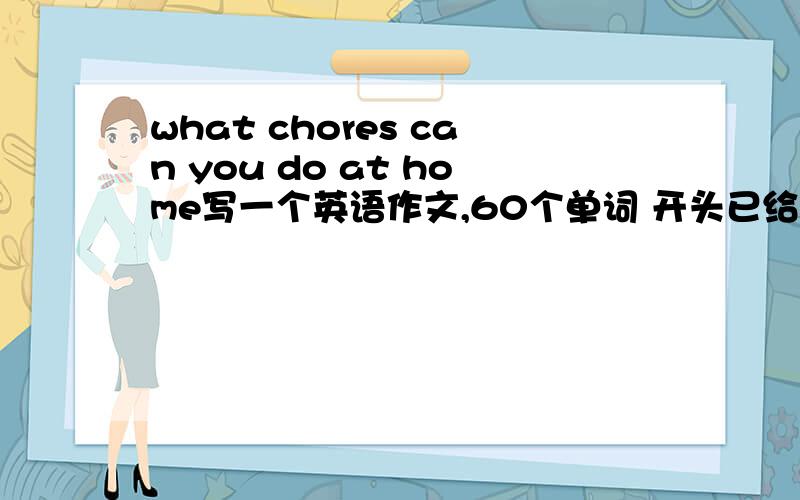 what chores can you do at home写一个英语作文,60个单词 开头已给出；I can help my parents do a lot of chores at home.