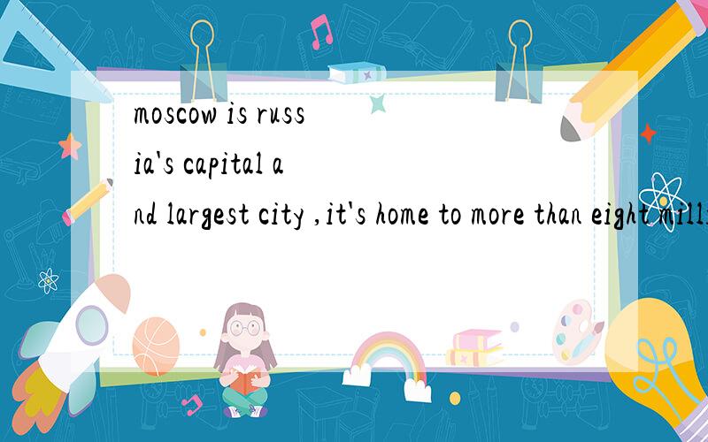 moscow is russia's capital and largest city ,it's home to more than eight million people 翻译