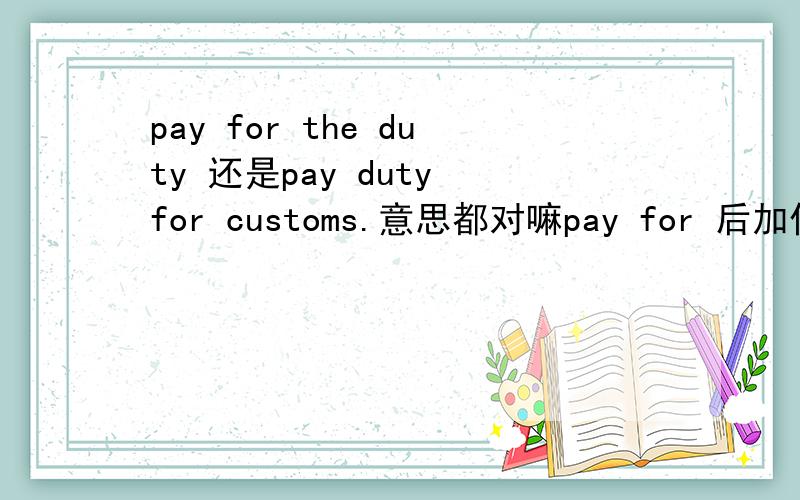 pay for the duty 还是pay duty for customs.意思都对嘛pay for 后加什么 pay for 如何用