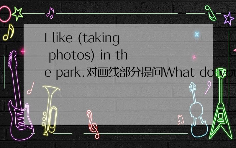 I like (taking photos) in the park.对画线部分提问What do you like to do in the park?