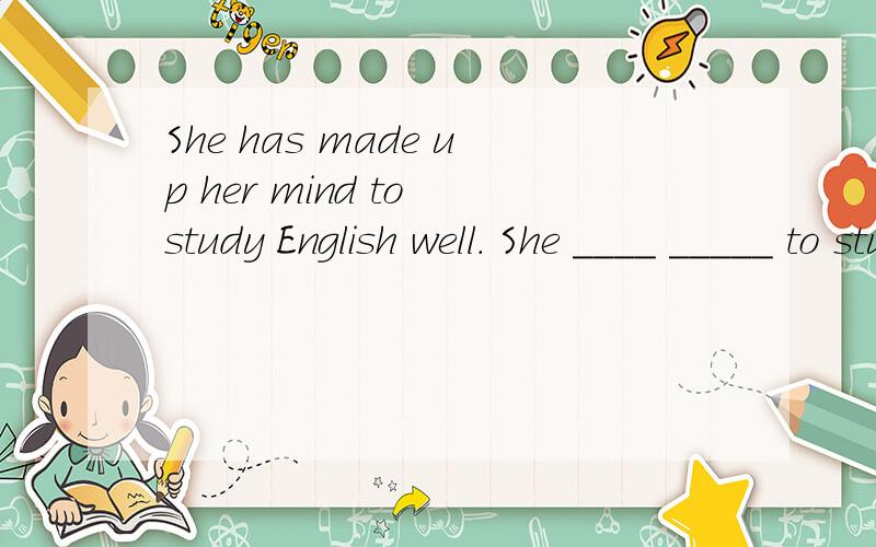 She has made up her mind to study English well. She ____ _____ to study English well.同义句转换