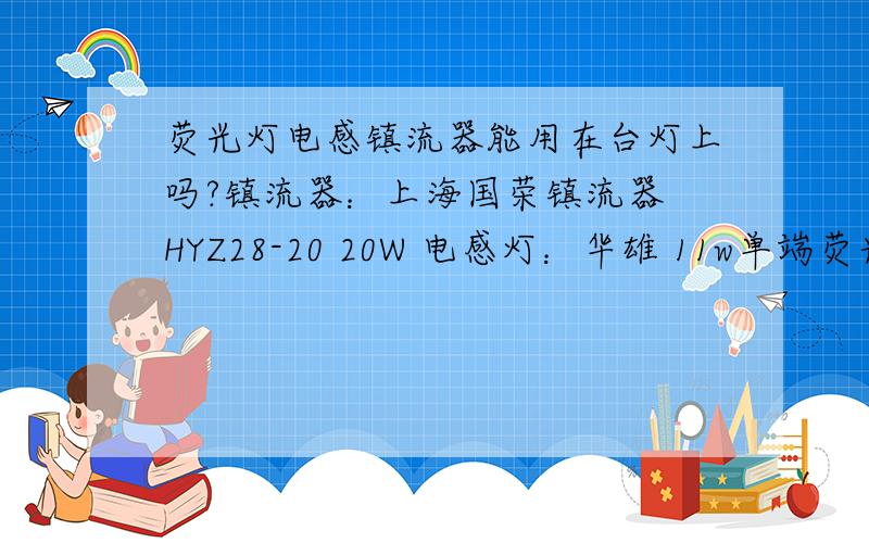 荧光灯电感镇流器能用在台灯上吗?镇流器：上海国荣镇流器 HYZ28-20 20W 电感灯：华雄 11w单端荧光灯 用在台灯上.请问能不能用这那镇流器镇这种灯?如果能,发个电路图.