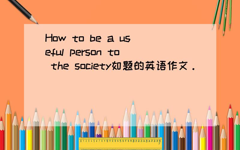 How to be a useful person to the society如题的英语作文。
