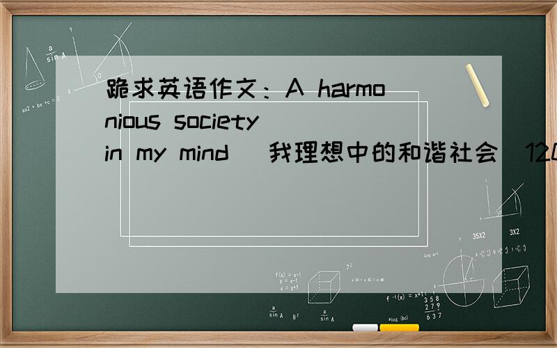 跪求英语作文：A harmonious society in my mind （我理想中的和谐社会）120字左右
