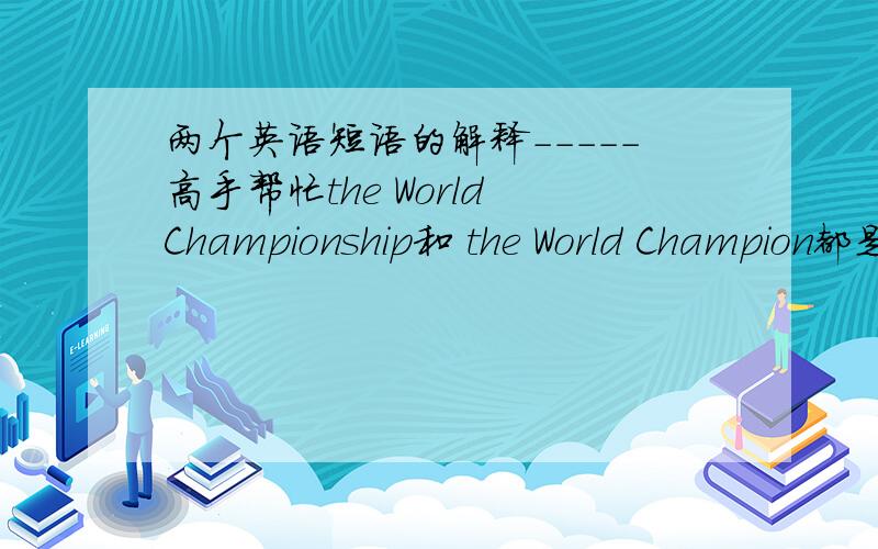 两个英语短语的解释-----高手帮忙the World Championship和 the World Champion都是什么意思?有的话什么区别,