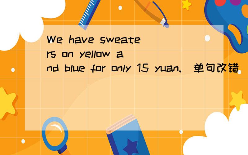 We have sweaters on yellow and blue for only 15 yuan.(单句改错）