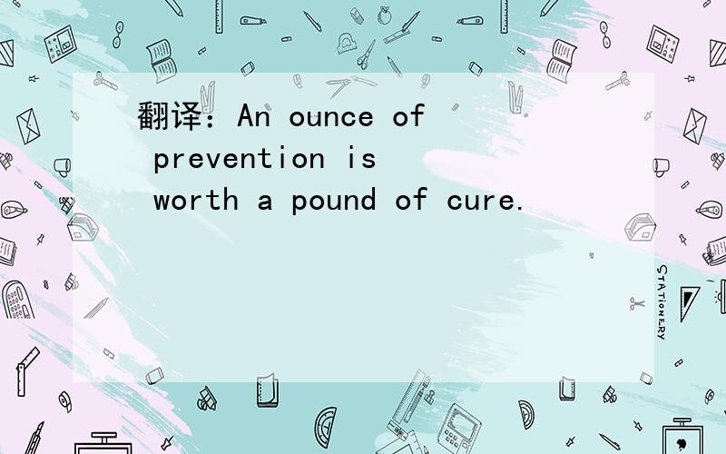 翻译：An ounce of prevention is worth a pound of cure.