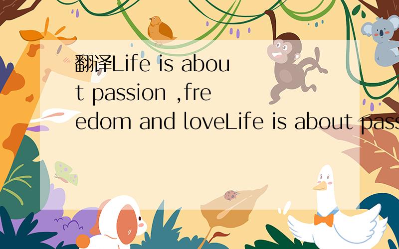 翻译Life is about passion ,freedom and loveLife is about passion ,freedom and love.I will only walk this road once ；I might as well make the most of it.I might as well make the most of it.?