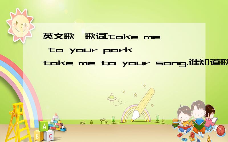 英文歌,歌词:take me to your park take me to your song.谁知道歌名啊?