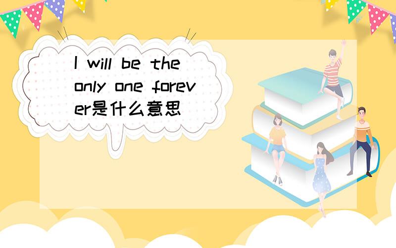 I will be the only one forever是什么意思
