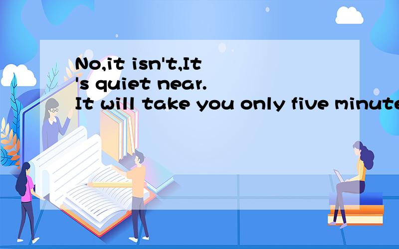 No,it isn't,It's quiet near.It will take you only five minutes to go there on_________.