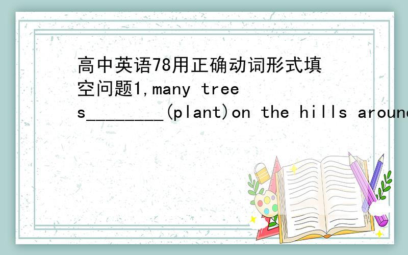 高中英语78用正确动词形式填空问题1,many trees________(plant)on the hills around the village2,a lot of trees_________(cut)down each year for firewood3,the young trees_______(leave)to grow even taller4,in the past,people had to walk many