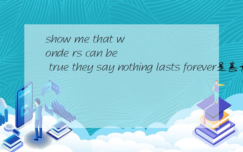 show me that wonde rs can be true they say nothing lasts forever是甚意思?