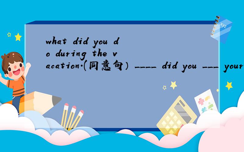 what did you do during the vacation.(同意句） ____ did you ___ your vacation?