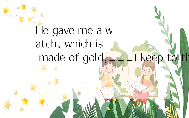 He gave me a watch, which is made of gold,___I keep to this day.answer:and which?为什么