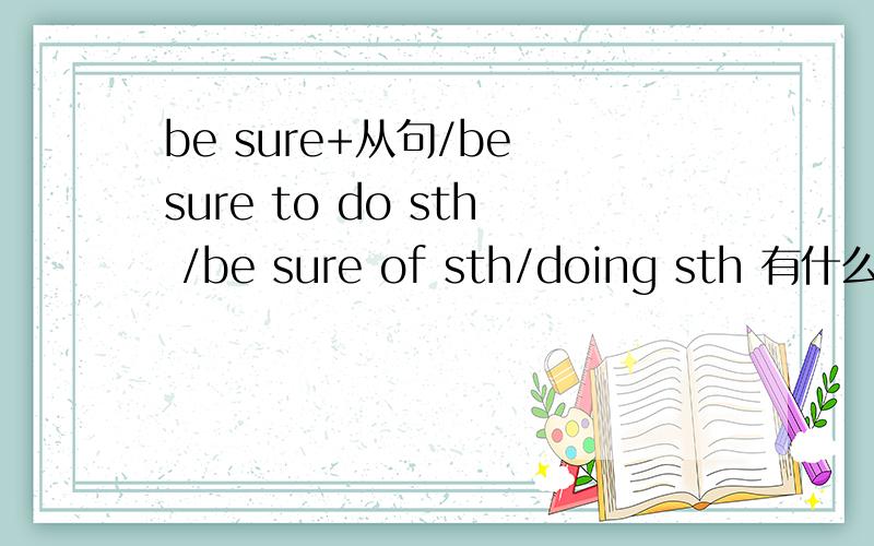 be sure+从句/be sure to do sth /be sure of sth/doing sth 有什么区别吗?