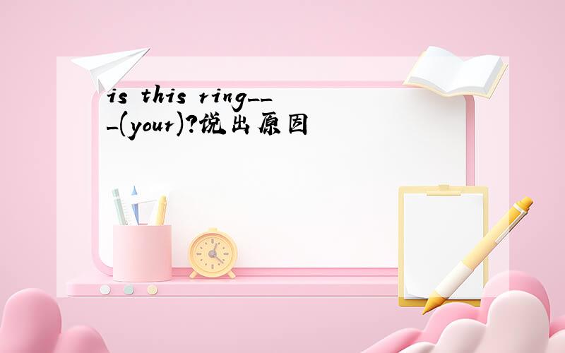 is this ring___(your)?说出原因