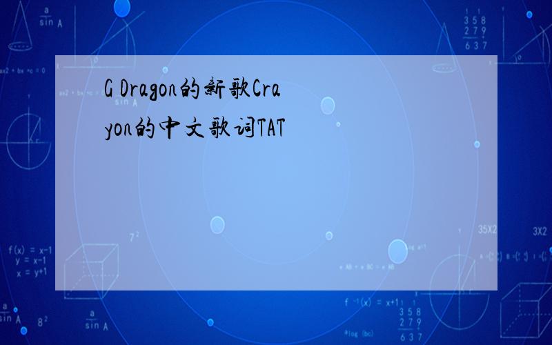 G Dragon的新歌Crayon的中文歌词TAT