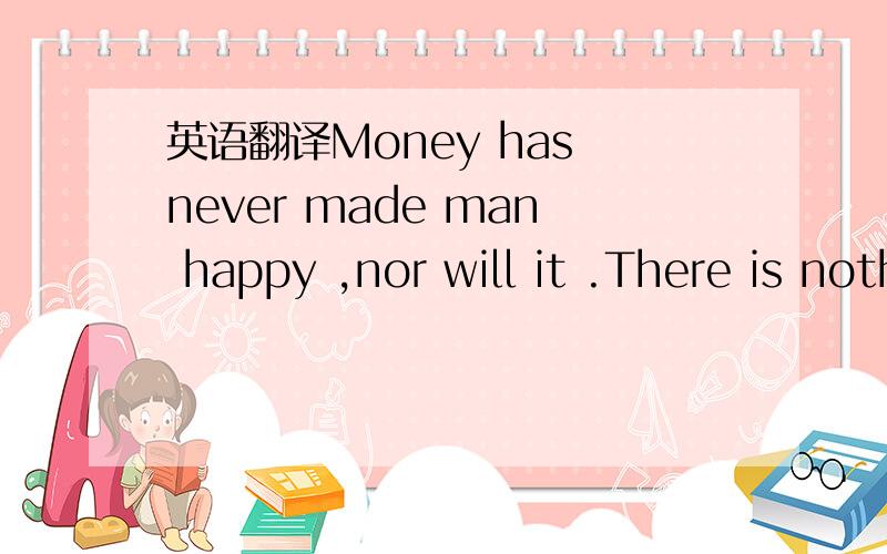 英语翻译Money has never made man happy ,nor will it .There is nothing in its nature to produce happiness.The more of it one has ,the more one wants .