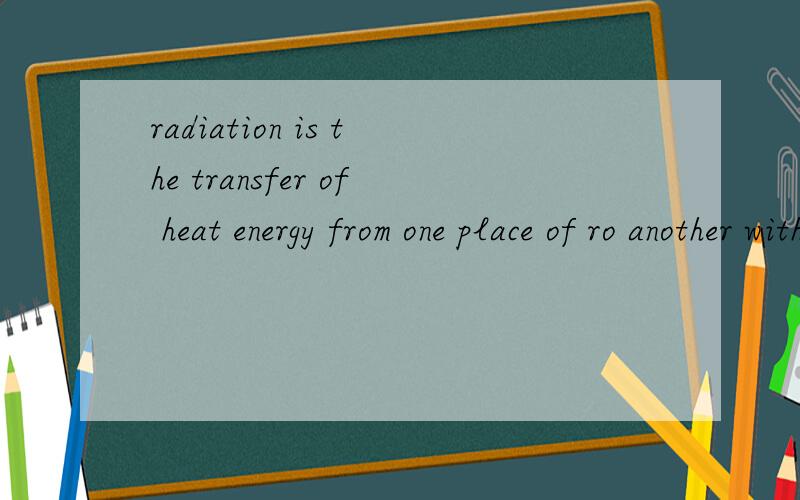 radiation is the transfer of heat energy from one place of ro another without particles being used.翻译一下,谢了