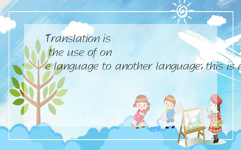 Translation is the use of one language to another language;this is expressed by the contents of the