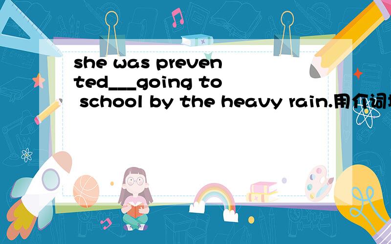 she was prevented___going to school by the heavy rain.用介词填且为什
